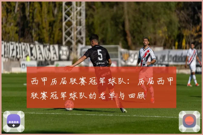 西甲历届联赛冠军球队：历届西甲联赛冠军球队的名单与回顾