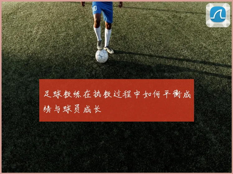 足球教练在执教过程中如何平衡成绩与球员成长