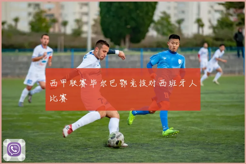 西甲联赛毕尔巴鄂竞技对西班牙人比赛