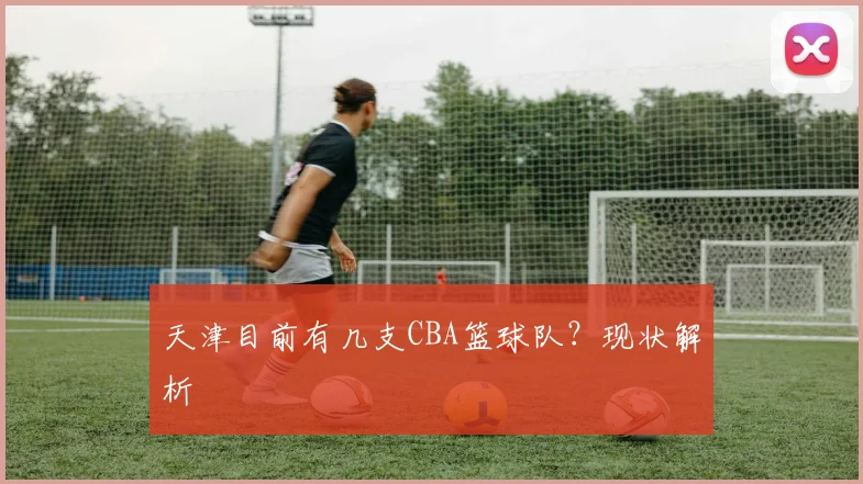 天津目前有几支CBA篮球队？现状解析
