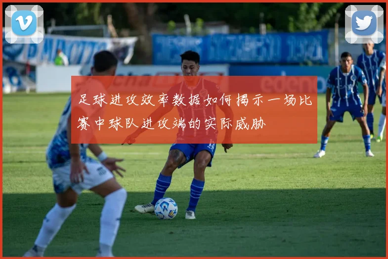 足球进攻效率数据如何揭示一场比赛中球队进攻端的实际威胁