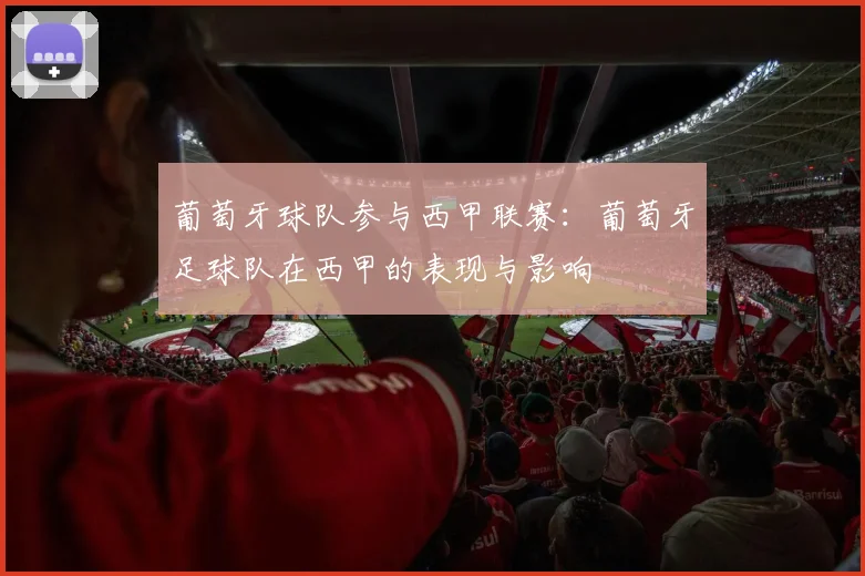 葡萄牙球队参与西甲联赛:葡萄牙足球队在西甲的表现与影响