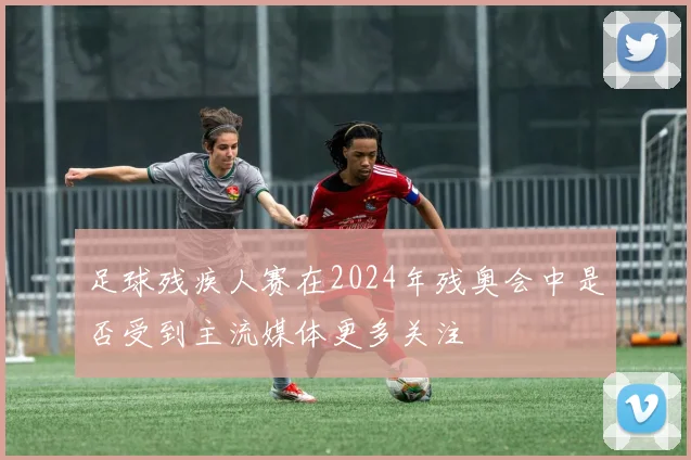 足球残疾人赛在2024年残奥会中是否受到主流媒体更多关注