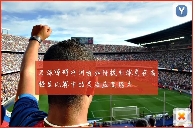 足球障碍杆训练如何提升球员在高强度比赛中的灵活应变能力