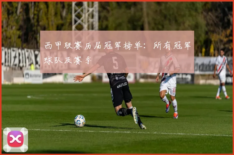 西甲联赛历届冠军榜单：所有冠军球队及赛季