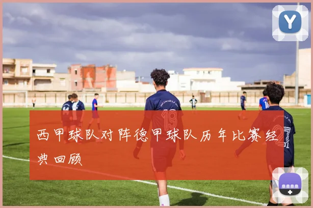 西甲球队对阵德甲球队历年比赛经典回顾