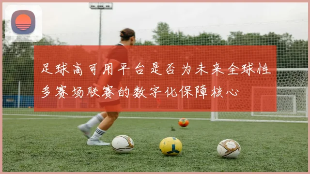 足球高可用平台是否为未来全球性多赛场联赛的数字化保障核心