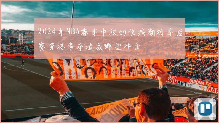2024年NBA赛季中段的伤病潮对季后赛资格争夺造成哪些冲击