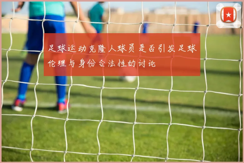 足球运动克隆人球员是否引发足球伦理与身份合法性的讨论