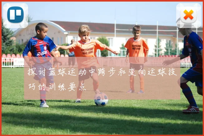 探讨篮球运动中跨步和变向运球技巧的训练要点