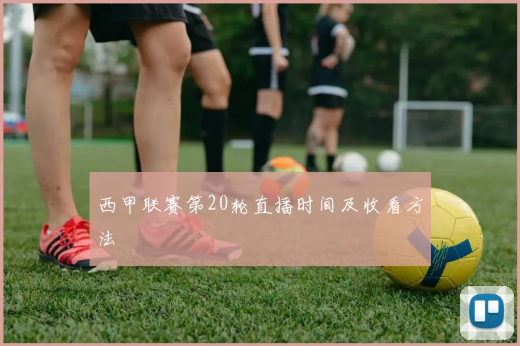 西甲联赛第20轮直播时间及收看方法