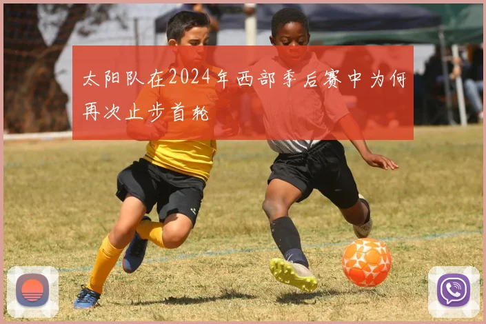 太阳队在2024年西部季后赛中为何再次止步首轮