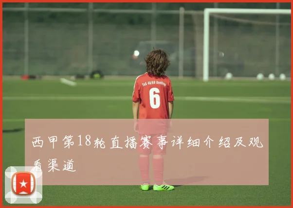 西甲第18轮直播赛事详细介绍及观看渠道