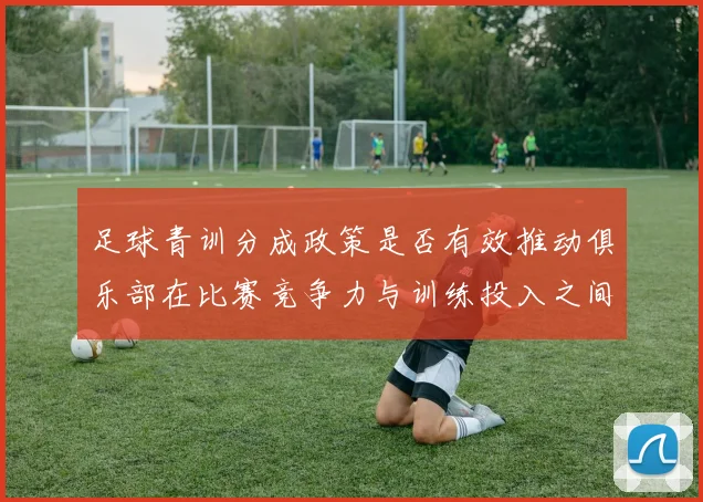足球青训分成政策是否有效推动俱乐部在比赛竞争力与训练投入之间平衡